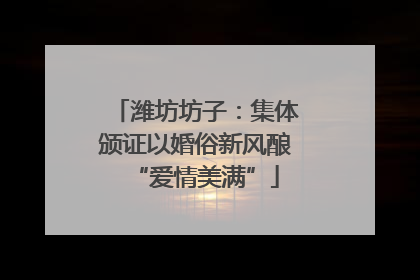潍坊坊子：集体颁证以婚俗新风酿“爱情美满”
