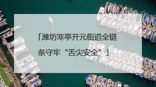 潍坊寒亭开元街道全链条守牢“舌尖安全”