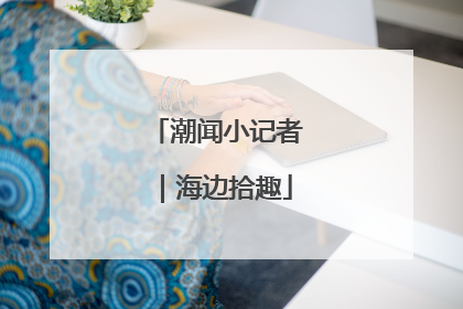 潮闻小记者｜海边拾趣