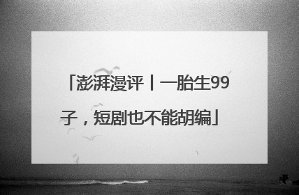 澎湃漫评丨一胎生99子，短剧也不能胡编