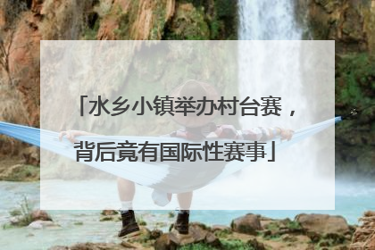 水乡小镇举办村台赛，背后竟有国际性赛事