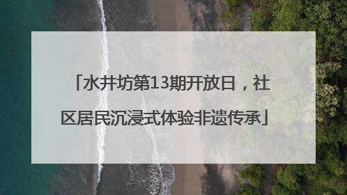 水井坊第13期开放日，社区居民沉浸式体验非遗传承