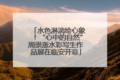 水色淋漓绘心象！“心中的自然”周崇涨水彩写生作品展在临安开幕