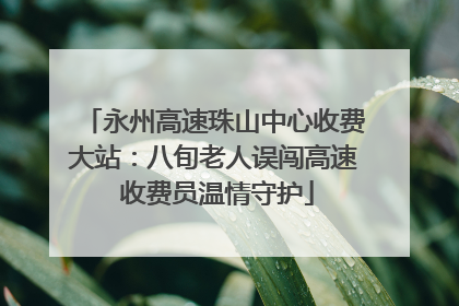永州高速珠山中心收费大站：八旬老人误闯高速 收费员温情守护