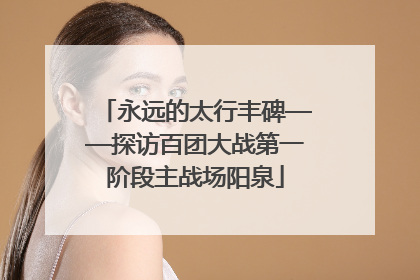 永远的太行丰碑——探访百团大战第一阶段主战场阳泉