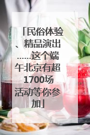 民俗体验、精品演出……这个端午北京有超1700场活动等你参加