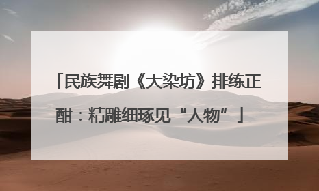 民族舞剧《大染坊》排练正酣：精雕细琢见“人物”