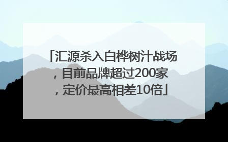 汇源杀入白桦树汁战场，目前品牌超过200家，定价最高相差10倍