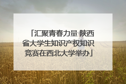 汇聚青春力量 陕西省大学生知识产权知识竞赛在西北大学举办