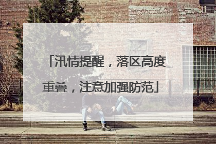 汛情提醒，落区高度重叠，注意加强防范