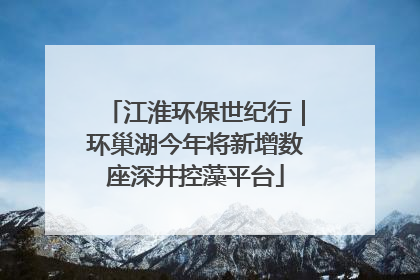 江淮环保世纪行｜环巢湖今年将新增数座深井控藻平台