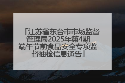 江苏省东台市市场监督管理局2025年第4期端午节前食品安全专项监督抽检信息通告