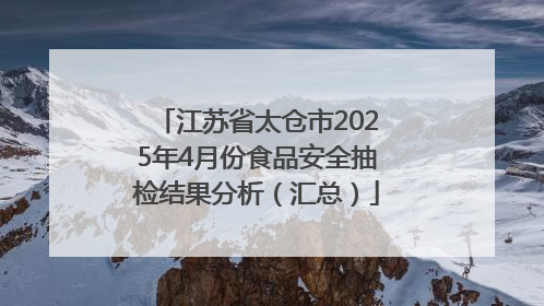 江苏省太仓市2025年4月份食品安全抽检结果分析（汇总）