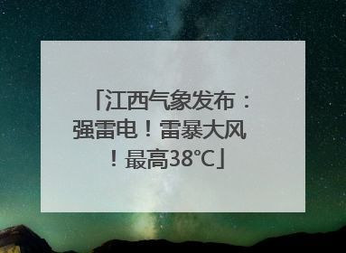 江西气象发布：强雷电！雷暴大风！最高38℃