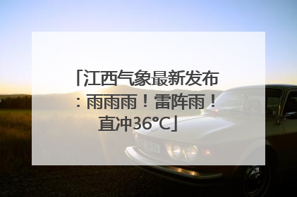 江西气象最新发布：雨雨雨！雷阵雨！直冲36°C