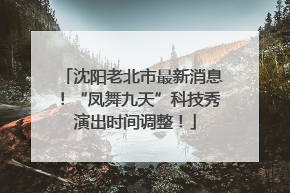 沈阳老北市最新消息！“凤舞九天”科技秀演出时间调整！