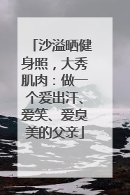 沙溢晒健身照，大秀肌肉：做一个爱出汗、爱笑、爱臭美的父亲