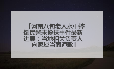 河南八旬老人水中摔倒民警未搀扶事件最新进展：当地相关负责人向家属当面道歉