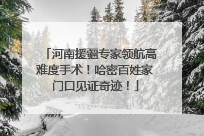 河南援疆专家领航高难度手术！哈密百姓家门口见证奇迹！