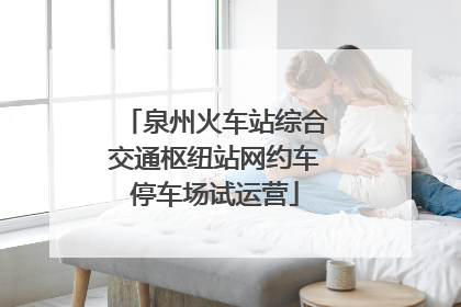 泉州火车站综合交通枢纽站网约车停车场试运营