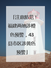 注意防范！福建两地涉橙色预警，43县市区涉黄色预警