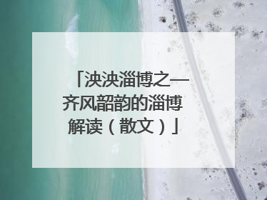 泱泱淄博之—齐风韶韵的淄博解读（散文）