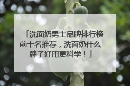 洗面奶男士品牌排行榜前十名推荐，洗面奶什么牌子好用更科学！