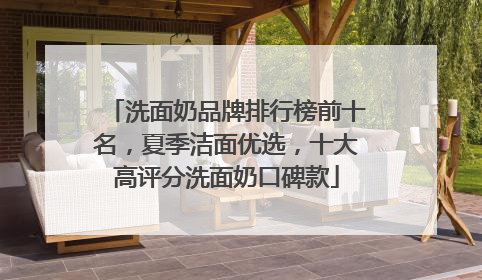 洗面奶品牌排行榜前十名，夏季洁面优选，十大高评分洗面奶口碑款