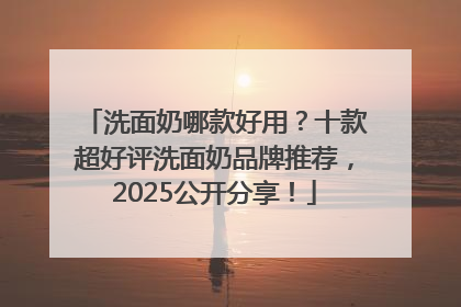 洗面奶哪款好用？十款超好评洗面奶品牌推荐，2025公开分享！