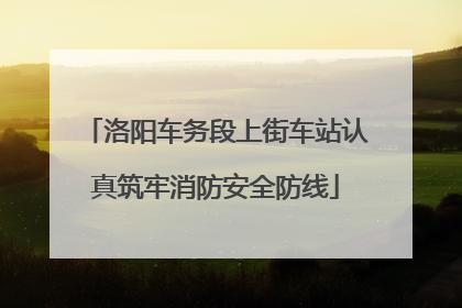 洛阳车务段上街车站认真筑牢消防安全防线