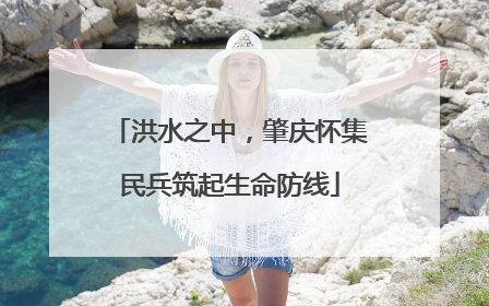 洪水之中，肇庆怀集民兵筑起生命防线