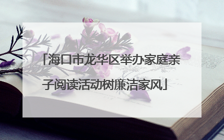 海口市龙华区举办家庭亲子阅读活动树廉洁家风