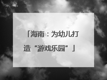 海南：为幼儿打造“游戏乐园”