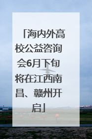 海内外高校公益咨询会6月下旬将在江西南昌、赣州开启