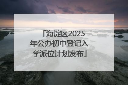 海淀区2025年公办初中登记入学派位计划发布