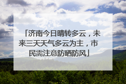 济南今日晴转多云，未来三天天气多云为主，市民需注意防晒防风