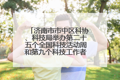济南市市中区科协、科技局举办第二十五个全国科技活动周和第九个科技工作者日主场活动