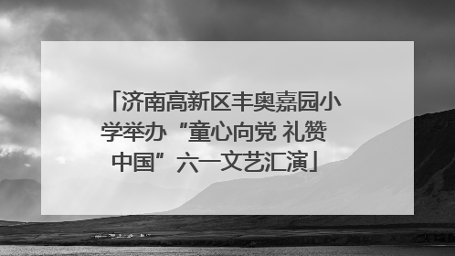 济南高新区丰奥嘉园小学举办“童心向党 礼赞中国”六一文艺汇演