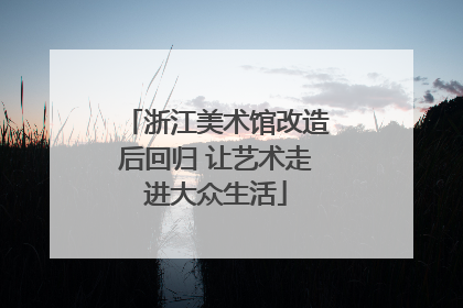 浙江美术馆改造后回归 让艺术走进大众生活