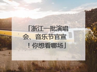 浙江一批演唱会、音乐节官宣！你想看哪场