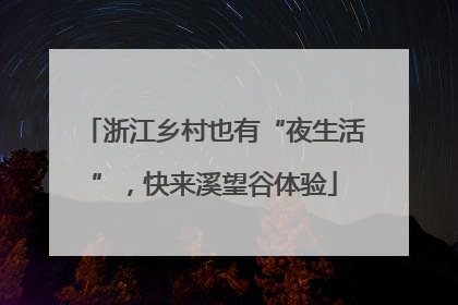 浙江乡村也有“夜生活”，快来溪望谷体验