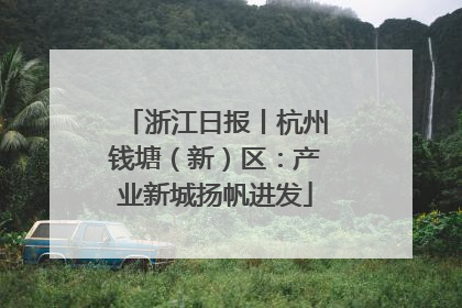 浙江日报丨杭州钱塘（新）区：产业新城扬帆进发