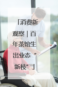 消费新观察｜百年茶馆生出业态“新枝”