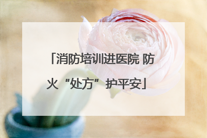消防培训进医院 防火“处方”护平安