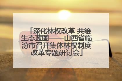 深化林权改革 共绘生态蓝图——山西省临汾市召开集体林权制度改革专题研讨会
