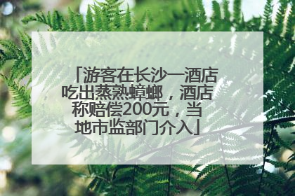 游客在长沙一酒店吃出蒸熟蟑螂，酒店称赔偿200元，当地市监部门介入