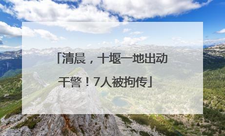 清晨，十堰一地出动干警！7人被拘传