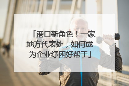 港口新角色！一家地方代表处，如何成为企业纾困好帮手