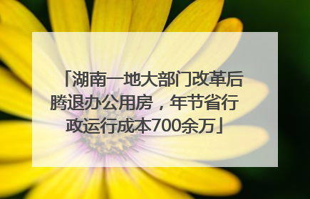 湖南一地大部门改革后腾退办公用房，年节省行政运行成本700余万