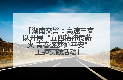 湖南交警：高速三支队开展“五四精神传薪火 青春逐梦护平安”主题实践活动